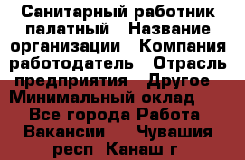 Санитарный работник палатный › Название организации ­ Компания-работодатель › Отрасль предприятия ­ Другое › Минимальный оклад ­ 1 - Все города Работа » Вакансии   . Чувашия респ.,Канаш г.